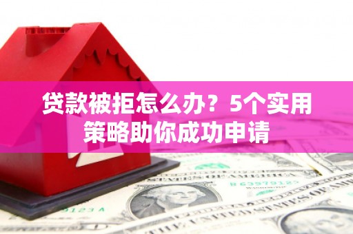 溪口贷款被拒怎么办？5个实用策略助你成功申请