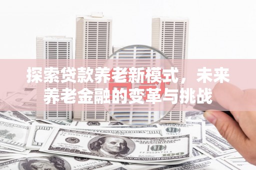 溪口探索贷款养老新模式，未来养老金融的变革与挑战