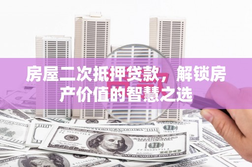 溪口房屋二次抵押贷款，解锁房产价值的智慧之选