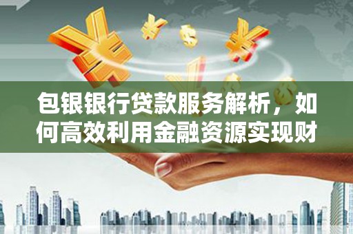 溪口包银银行贷款服务解析，如何高效利用金融资源实现财富增长