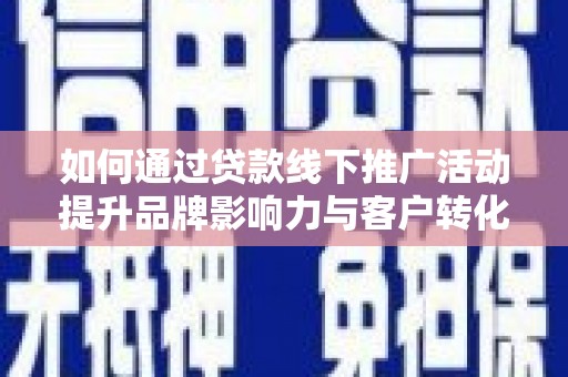 溪口如何通过贷款线下推广活动提升品牌影响力与客户转化率