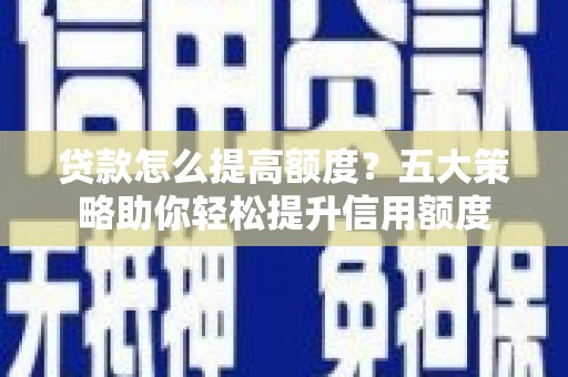 溪口贷款怎么提高额度？五大策略助你轻松提升信用额度
