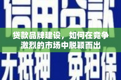 溪口贷款品牌建设，如何在竞争激烈的市场中脱颖而出