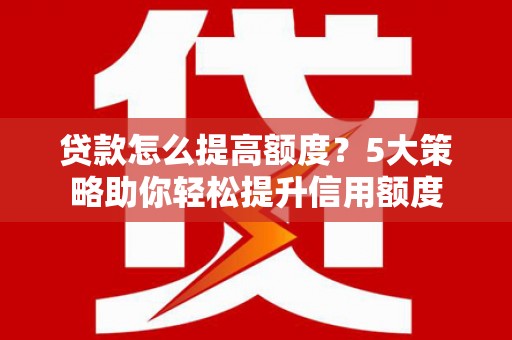 溪口贷款怎么提高额度？5大策略助你轻松提升信用额度