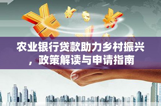 溪口农业银行贷款助力乡村振兴，政策解读与申请指南