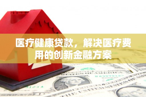 溪口医疗健康贷款，解决医疗费用的创新金融方案