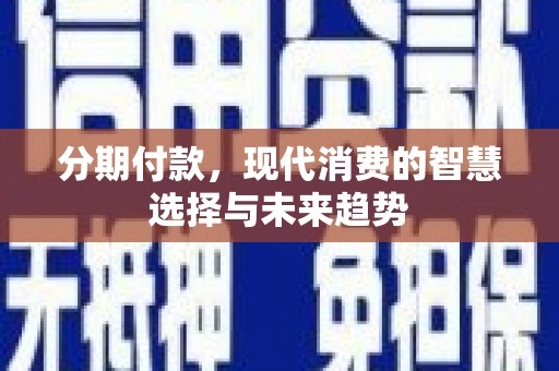 溪口分期付款，现代消费的智慧选择与未来趋势