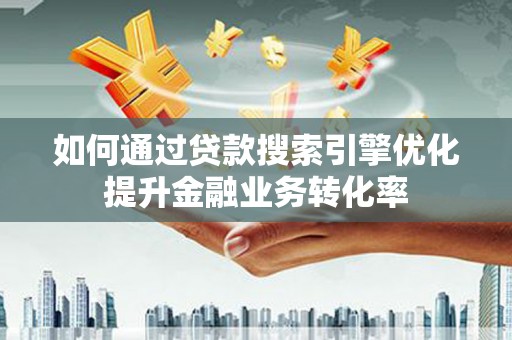 溪口如何通过贷款搜索引擎优化提升金融业务转化率