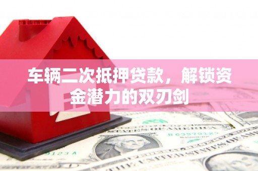 溪口车辆二次抵押贷款，解锁资金潜力的双刃剑