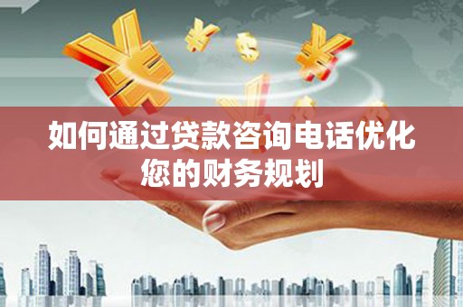 溪口如何通过贷款咨询电话优化您的财务规划