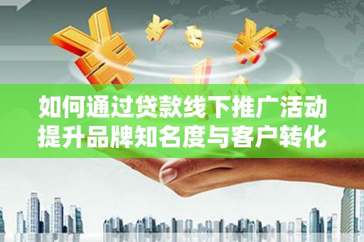 溪口如何通过贷款线下推广活动提升品牌知名度与客户转化率