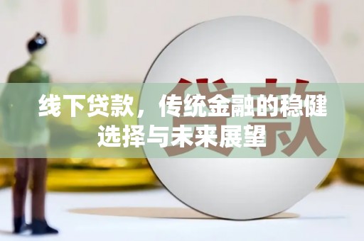 溪口线下贷款，传统金融的稳健选择与未来展望