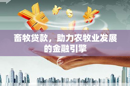 溪口畜牧贷款，助力农牧业发展的金融引擎