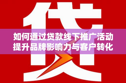 溪口如何通过贷款线下推广活动提升品牌影响力与客户转化率