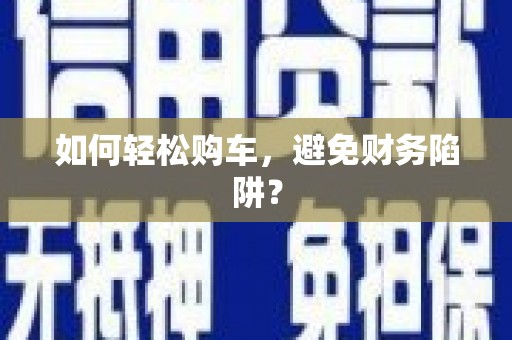 溪口如何轻松购车，避免财务陷阱？