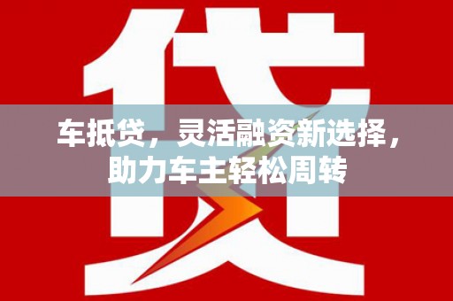 溪口车抵贷，灵活融资新选择，助力车主轻松周转