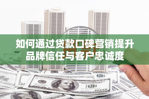 溪口如何通过贷款口碑营销提升品牌信任与客户忠诚度