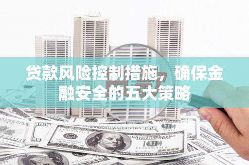 溪口贷款风险控制措施，确保金融安全的五大策略