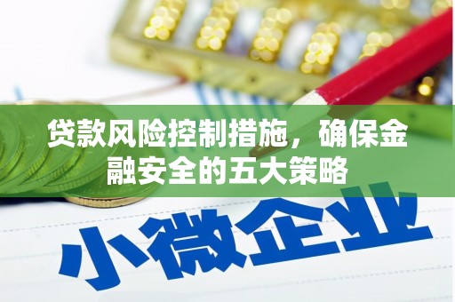溪口贷款风险控制措施，确保金融安全的五大策略