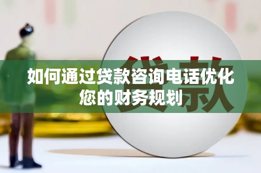 溪口如何通过贷款咨询电话优化您的财务规划