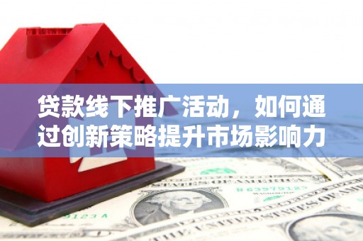 溪口贷款线下推广活动，如何通过创新策略提升市场影响力