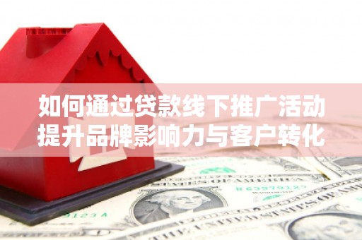 溪口如何通过贷款线下推广活动提升品牌影响力与客户转化率