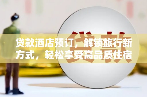 溪口贷款酒店预订，解锁旅行新方式，轻松享受高品质住宿