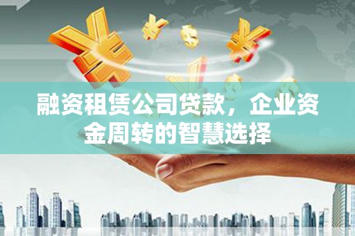 溪口融资租赁公司贷款，企业资金周转的智慧选择