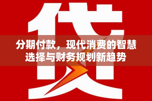 溪口分期付款，现代消费的智慧选择与财务规划新趋势