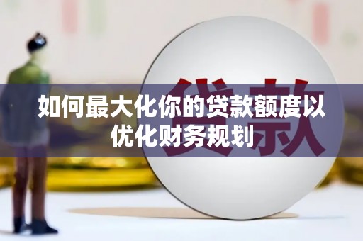 溪口如何最大化你的贷款额度以优化财务规划