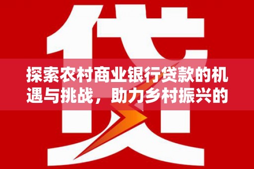 溪口探索农村商业银行贷款的机遇与挑战，助力乡村振兴的金融引擎