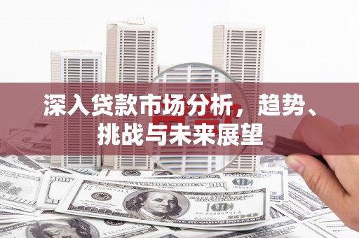 溪口深入贷款市场分析，趋势、挑战与未来展望