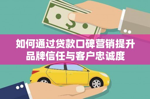 溪口如何通过贷款口碑营销提升品牌信任与客户忠诚度