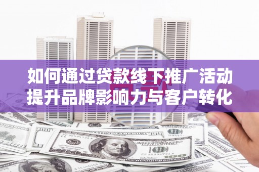溪口如何通过贷款线下推广活动提升品牌影响力与客户转化率