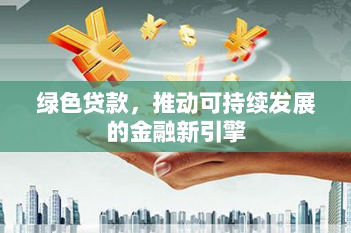 溪口绿色贷款，推动可持续发展的金融新引擎