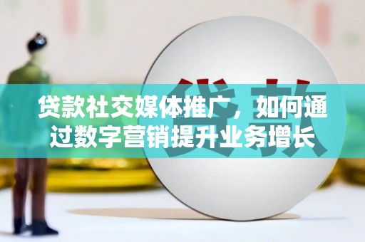 溪口贷款社交媒体推广，如何通过数字营销提升业务增长