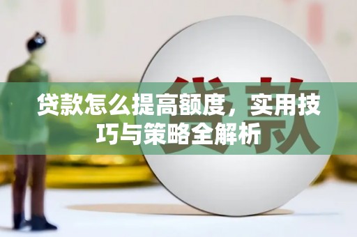 溪口贷款怎么提高额度，实用技巧与策略全解析