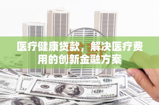 溪口医疗健康贷款，解决医疗费用的创新金融方案