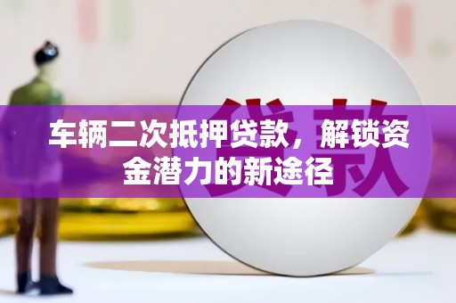 溪口车辆二次抵押贷款，解锁资金潜力的新途径