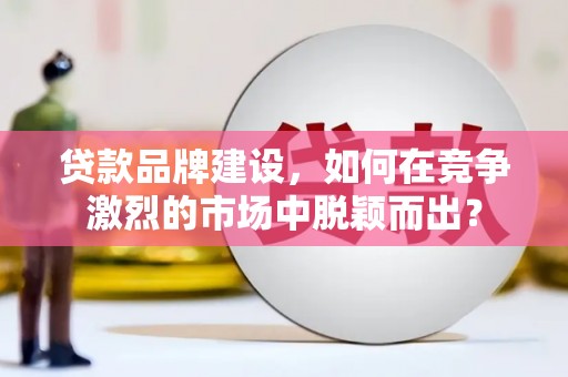 溪口贷款品牌建设，如何在竞争激烈的市场中脱颖而出？