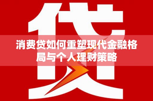 溪口消费贷如何重塑现代金融格局与个人理财策略
