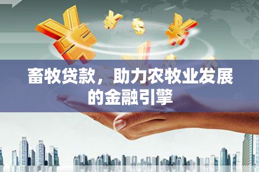 溪口畜牧贷款，助力农牧业发展的金融引擎