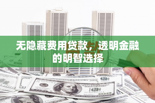 溪口无隐藏费用贷款，透明金融的明智选择