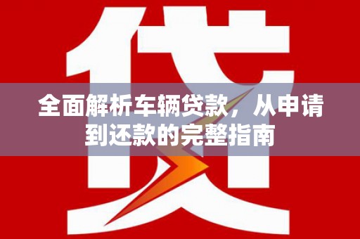 溪口全面解析车辆贷款，从申请到还款的完整指南