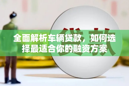 溪口全面解析车辆贷款，如何选择最适合你的融资方案