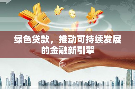 溪口绿色贷款，推动可持续发展的金融新引擎