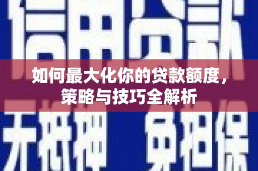 溪口如何最大化你的贷款额度，策略与技巧全解析