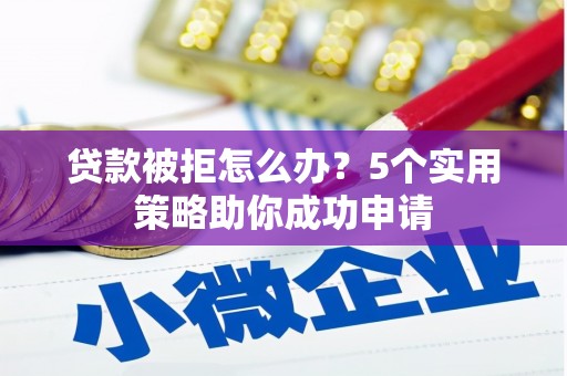 溪口贷款被拒怎么办？5个实用策略助你成功申请