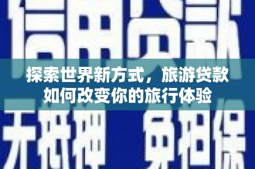 溪口探索世界新方式，旅游贷款如何改变你的旅行体验