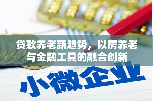溪口贷款养老新趋势，以房养老与金融工具的融合创新